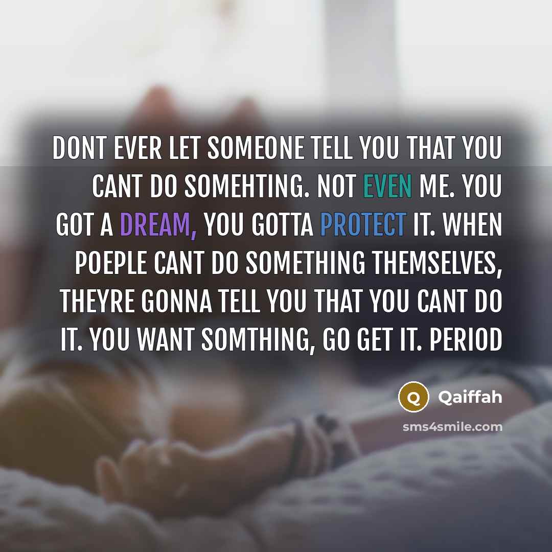 “Dont ever let someone tell you that you cant do somehting. Not even me. You got a dream, you gotta protect it. When poeple cant do something themselves, theyre gonna tell you that you cant do it. You want somthing, go get it. Period” quote by Qaiffah