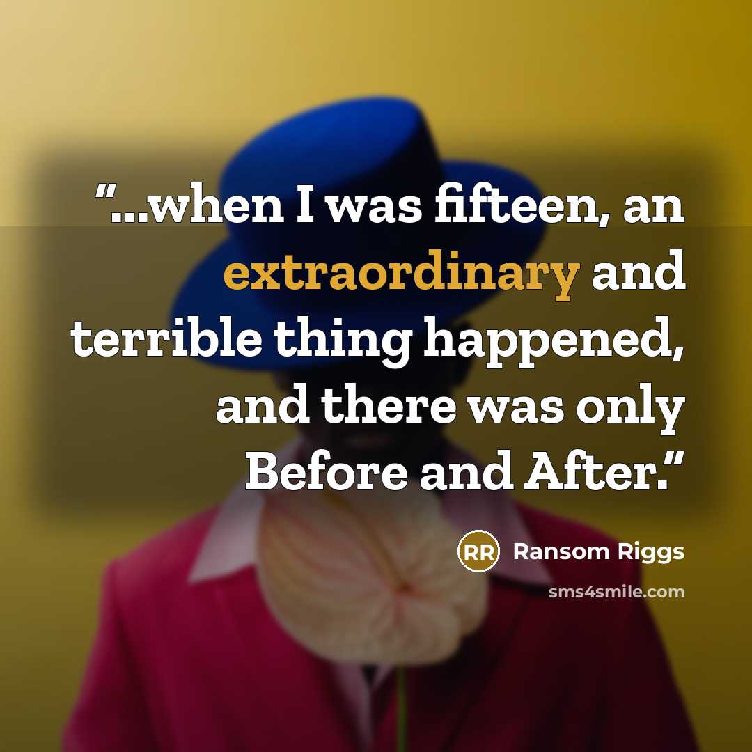 “...when I was fifteen, an extraordinary and terrible thing happened, and there was only Before and After.” quote by Ransom Riggs