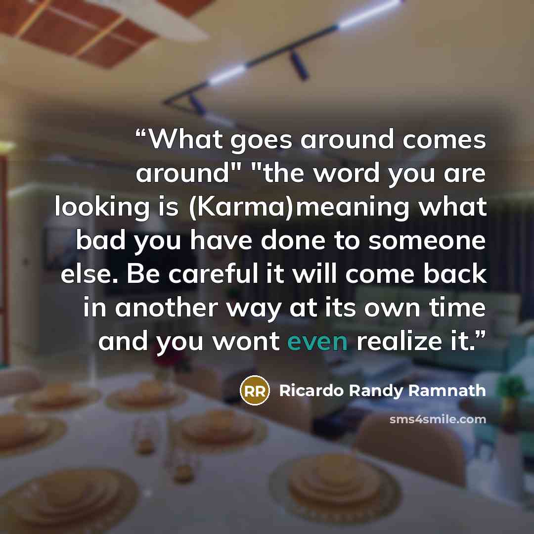 “What goes around comes around" "the word you are looking is (Karma)meaning what bad you have done to someone else. Be careful it will come back in another way at its own time and you wont even realize it.” quote by Ricardo Randy Ramnath