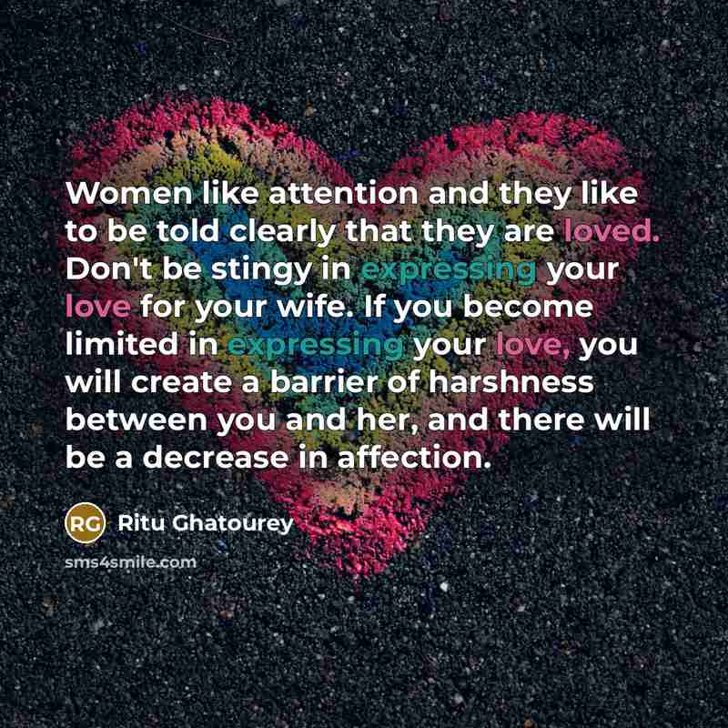 “Women like attention and they like to be told clearly that they are loved. Don't be stingy in expressing your love for your wife. If you become limited in expressing your love, you will create a barrier of harshness between you and her, and there will be a decrease in affection.” quote by Ritu Ghatourey