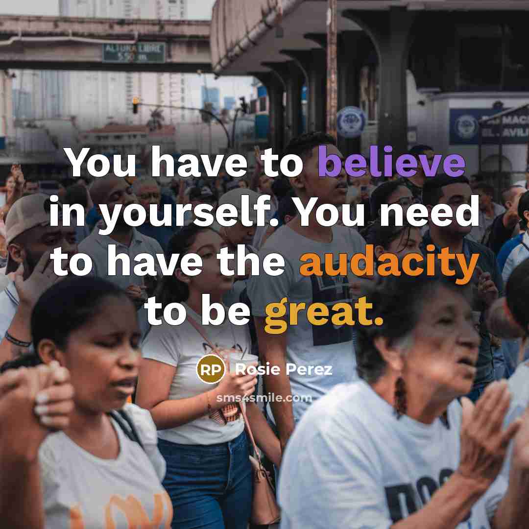 “You have to believe in yourself. You need to have the audacity to be great.” quote by Rosie Perez
