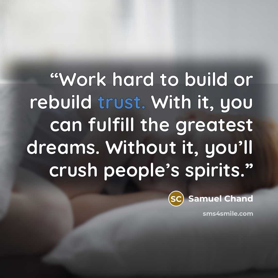 “Work hard to build or rebuild trust. With it, you can fulfill the greatest dreams. Without it, you’ll crush people’s spirits.” quote by Samuel Chand