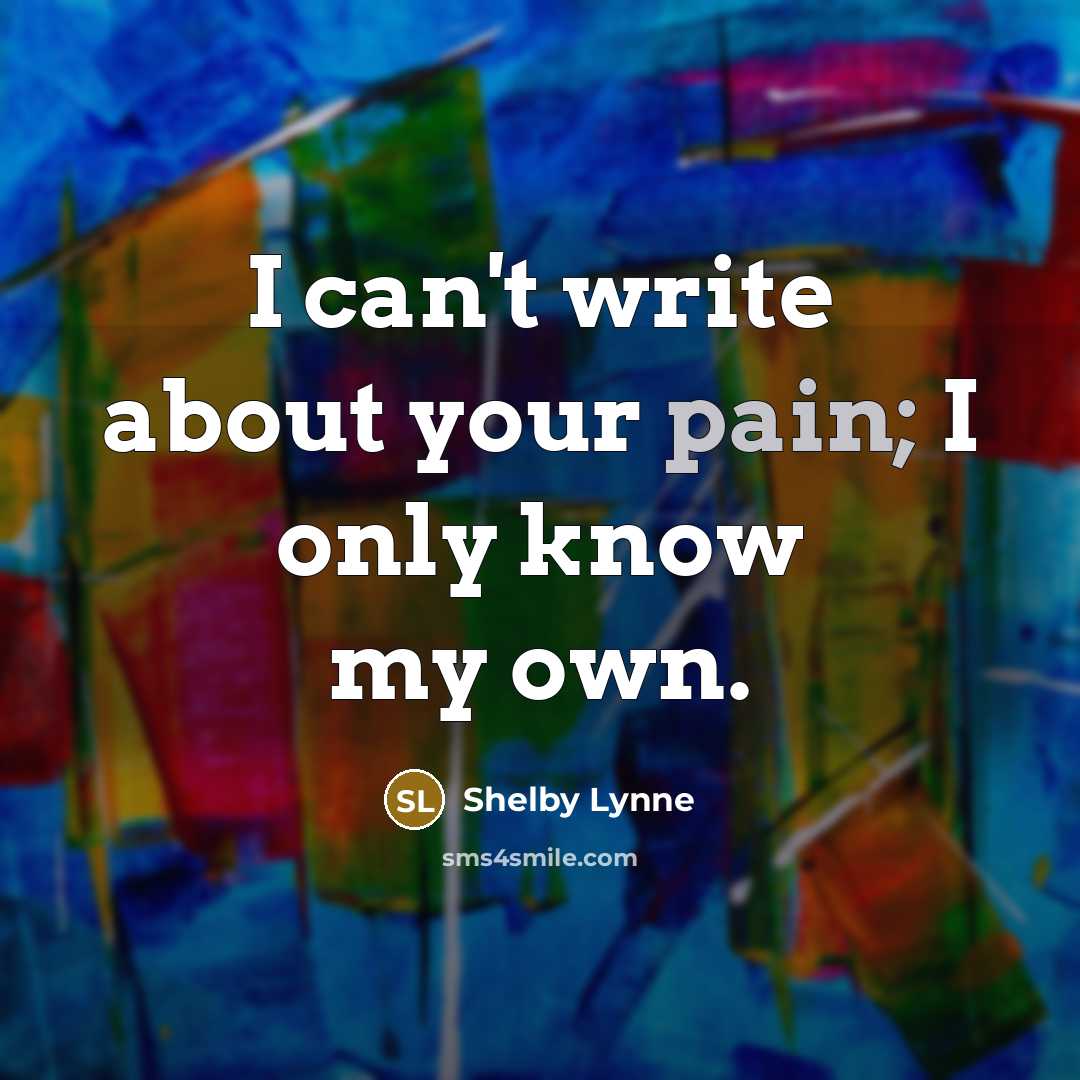 “I can't write about your pain; I only know my…” quote by Shelby Lynne