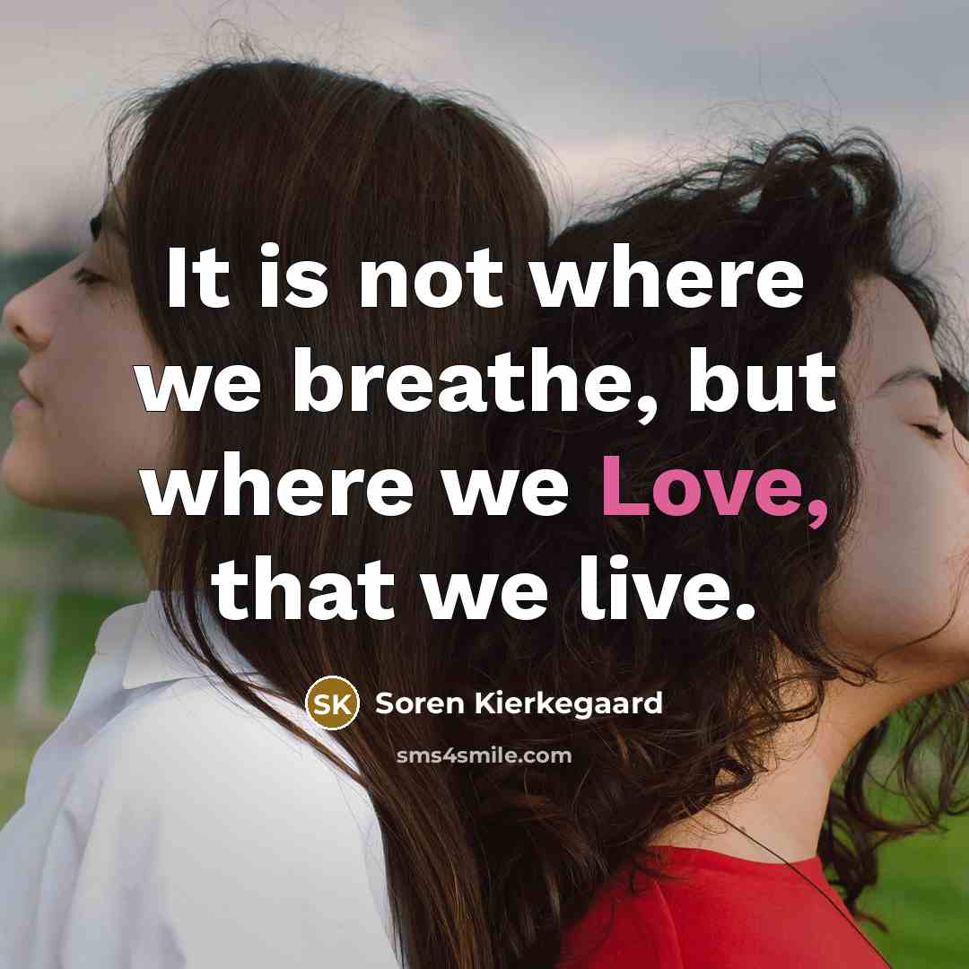 “It is not where we breathe, but where we Love,…” quote by Soren Kierkegaard
