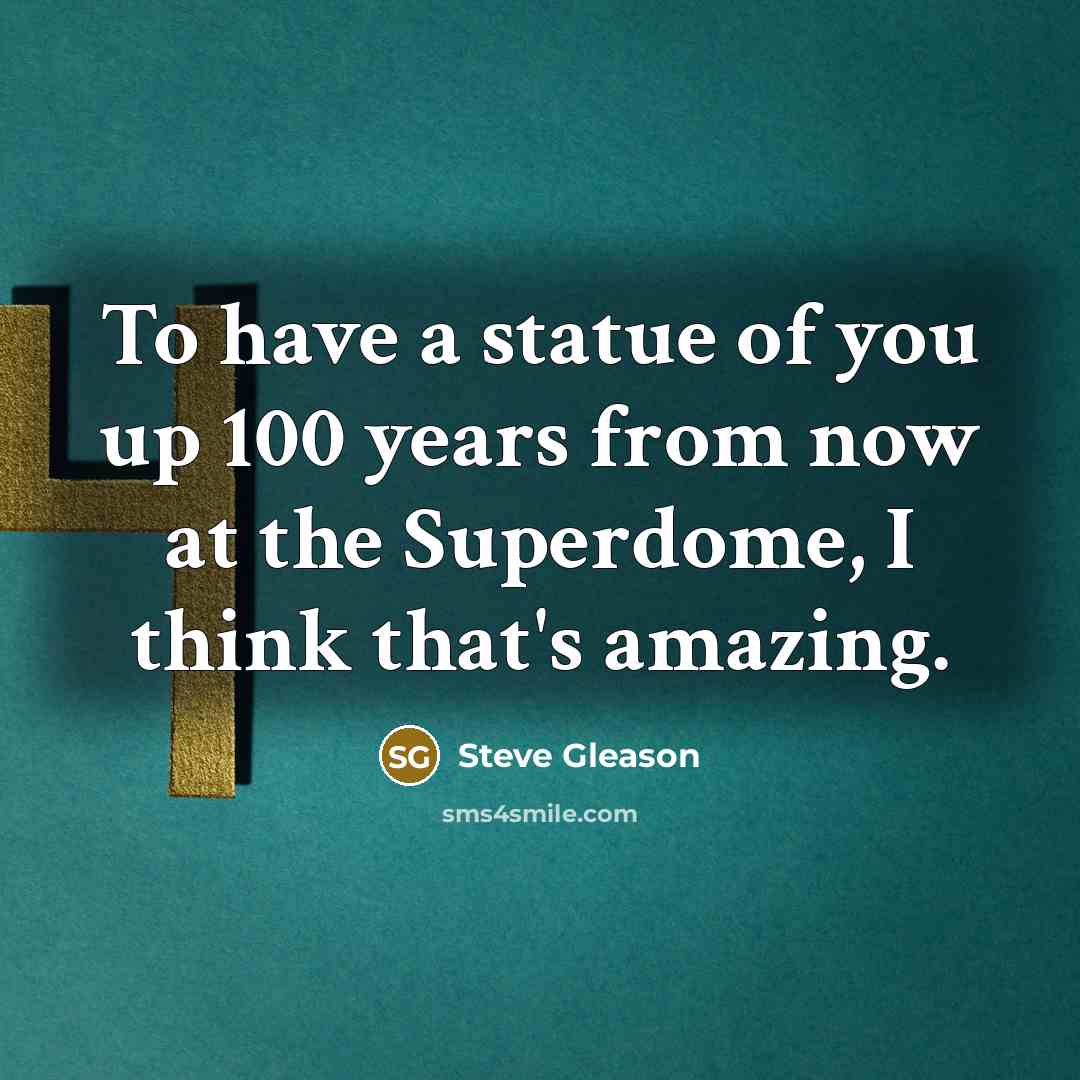 “To have a statue of you up 100 years from…” quote by Steve Gleason