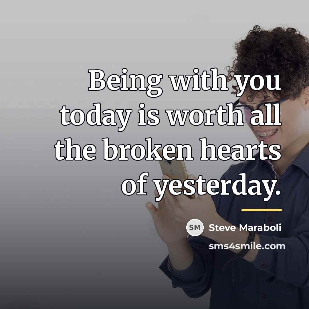 “Being with you today is worth all the broken hearts…” quote by Steve Maraboli