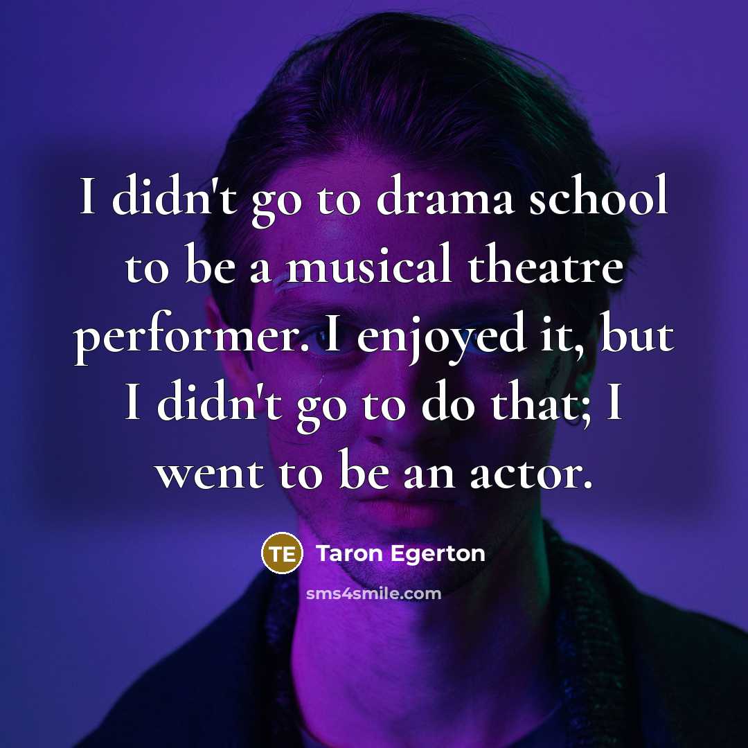 “I didn't go to drama school to be a musical…” quote by Taron Egerton