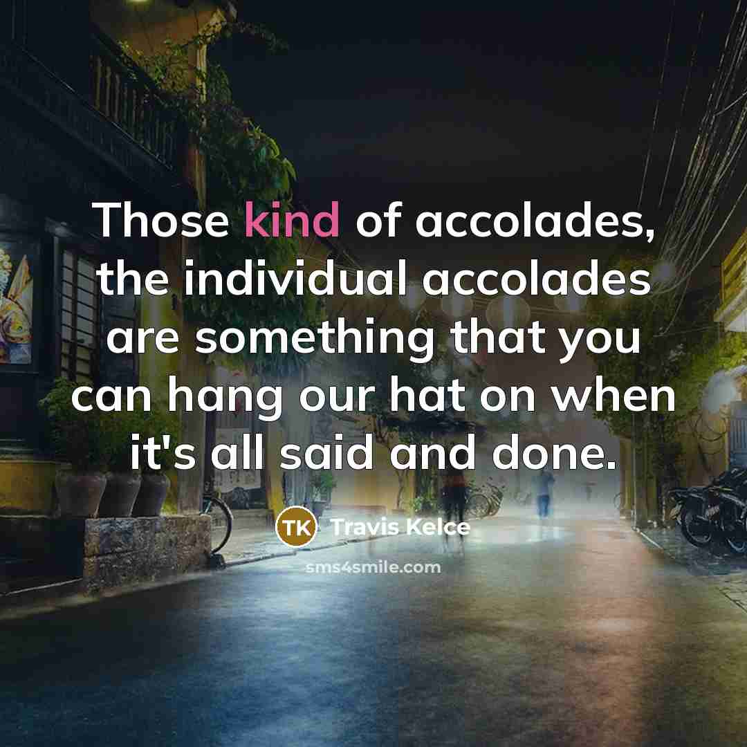“Those kind of accolades, the individual accolades are something that you can hang our hat on when it's all said and done.” quote by Travis Kelce