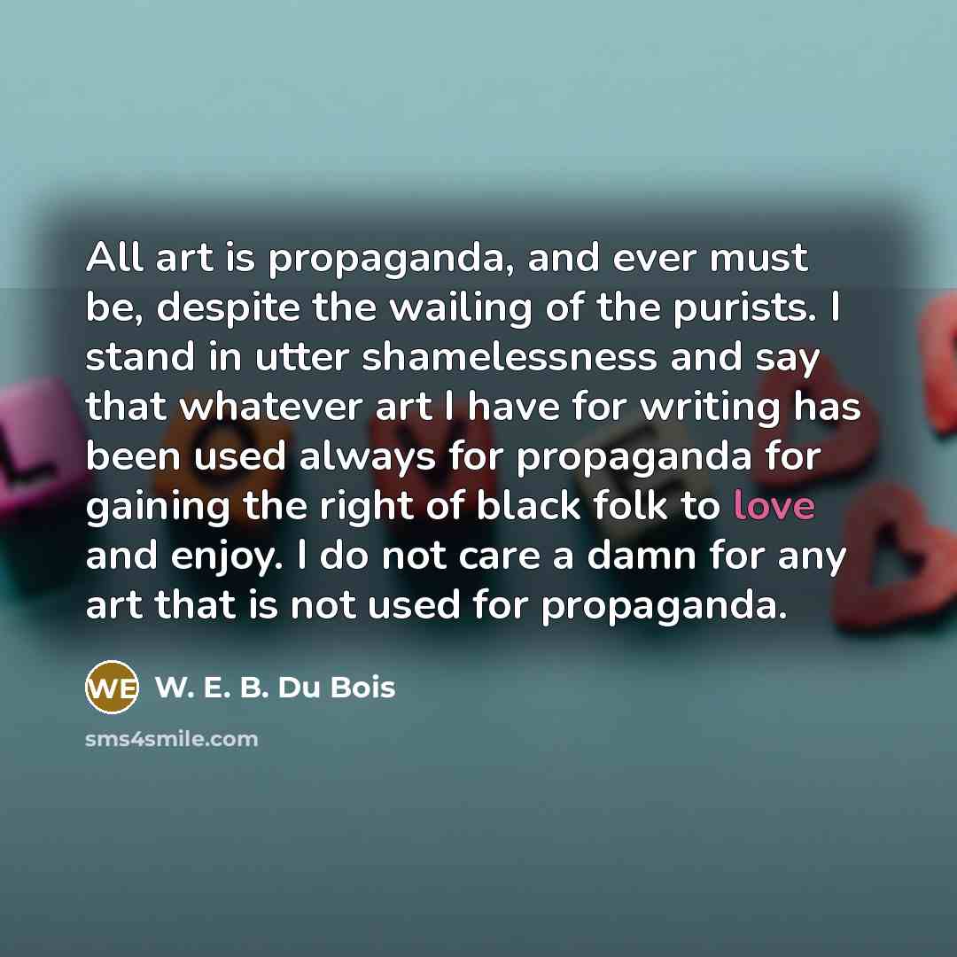 “All art is propaganda, and ever must be, despite the…” quote by W. E. B. Du Bois