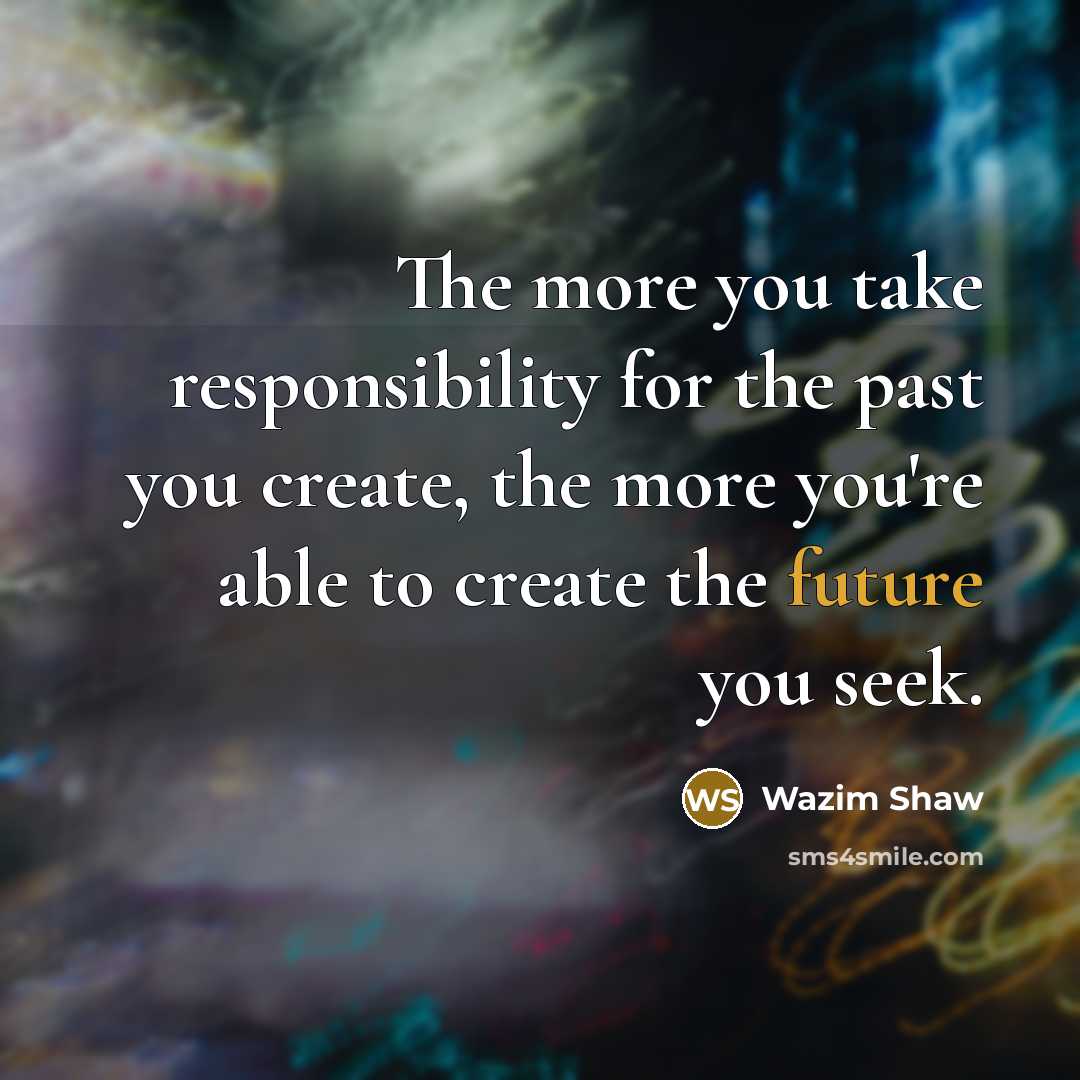 “The more you take responsibility for the past you create,…” quote by Wazim Shaw
