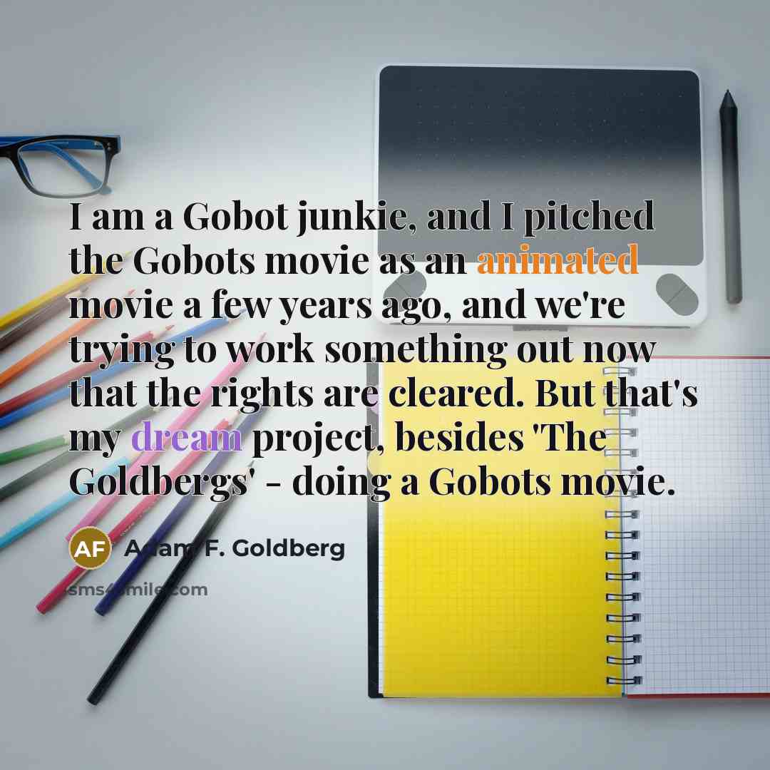 “I am a Gobot junkie, and I pitched the Gobots…” quote by Adam F. Goldberg