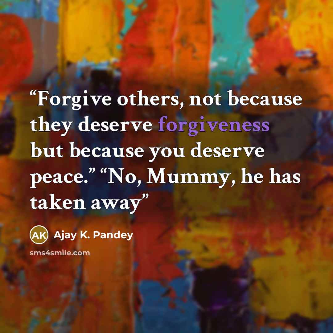 “Forgive others, not because they deserve forgiveness but because you deserve peace.” “No, Mummy, he has taken away” quote by Ajay K. Pandey