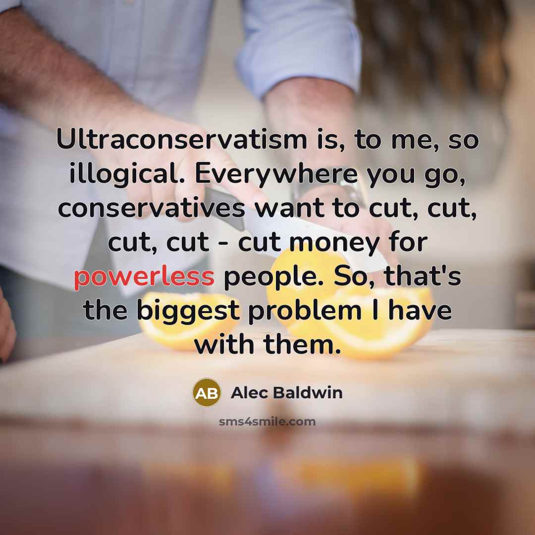 “Ultraconservatism is, to me, so illogical. Everywhere you go, conservatives…” quote by Alec Baldwin