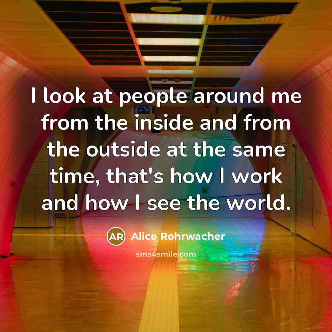 “I look at people around me from the inside and from the outside at the same time, that's how I work and how I see the world.” quote by Alice Rohrwacher