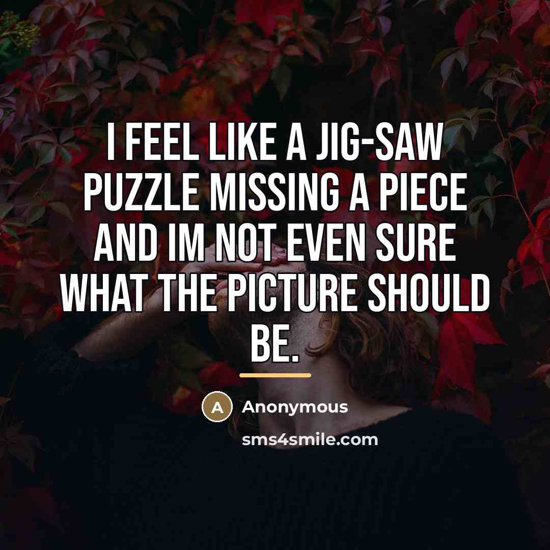 “I feel like a jig-saw puzzle missing a piece and…” quote by Anonymous