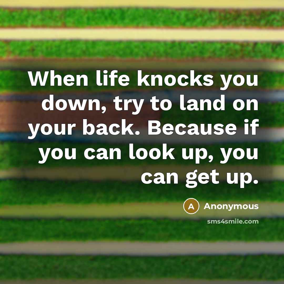 “When life knocks you down, try to land on your back. Because if you can look up, you can get up.” quote by Anonymous