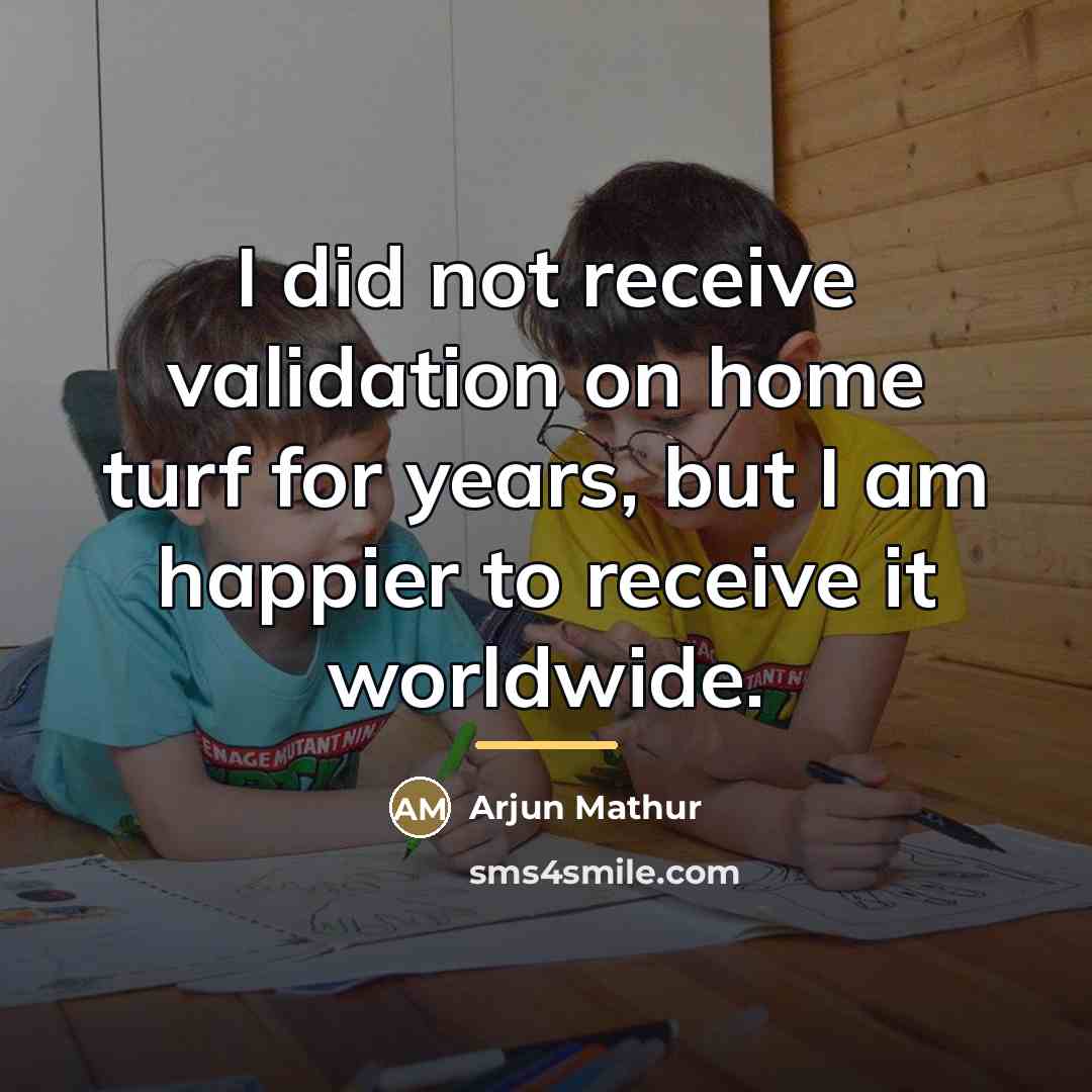 “I did not receive validation on home turf for years,…” quote by Arjun Mathur