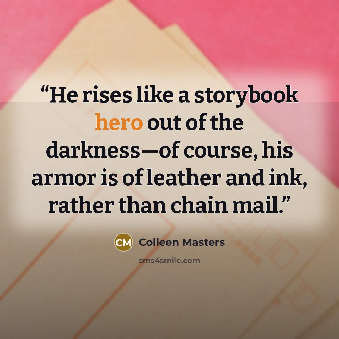 “He rises like a storybook hero out of the darkness—of course, his armor is of leather and ink, rather than chain mail.” quote by Colleen Masters