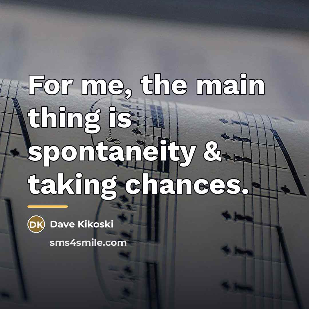 “For me, the main thing is spontaneity & taking chances.…” quote by Dave Kikoski