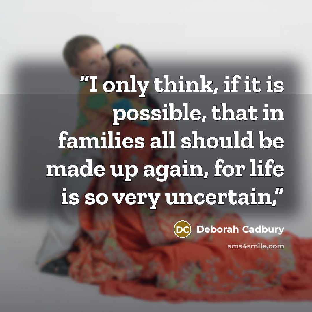 “I only think, if it is possible, that in families all should be made up again, for life is so very uncertain,” quote by Deborah Cadbury