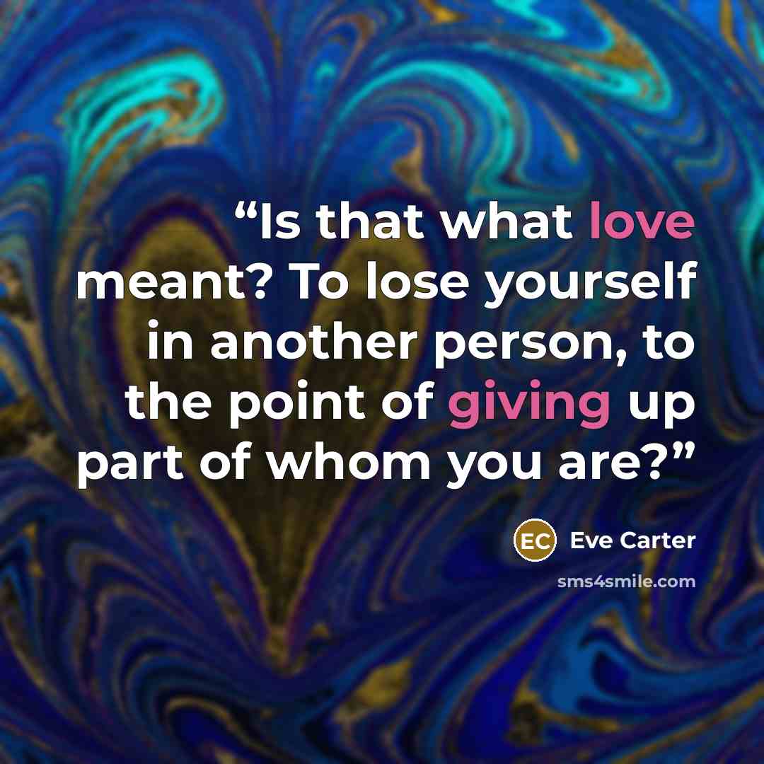 “Is that what love meant? To lose yourself in another person, to the point of giving up part of whom you are?” quote by Eve Carter