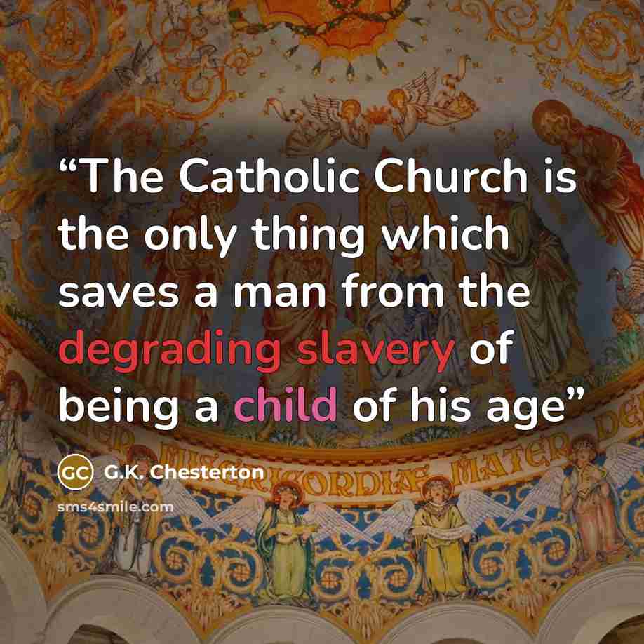 “The Catholic Church is the only thing which saves a man from the degrading slavery of being a child of his age” quote by G.K. Chesterton