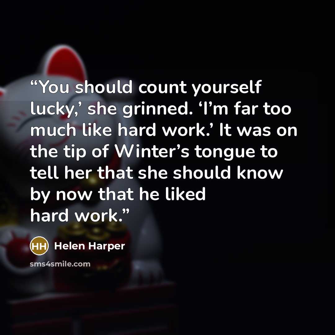 “You should count yourself lucky,’ she grinned. ‘I’m far too much like hard work.’ It was on the tip of Winter’s tongue to tell her that she should know by now that he liked hard work.” quote by Helen Harper