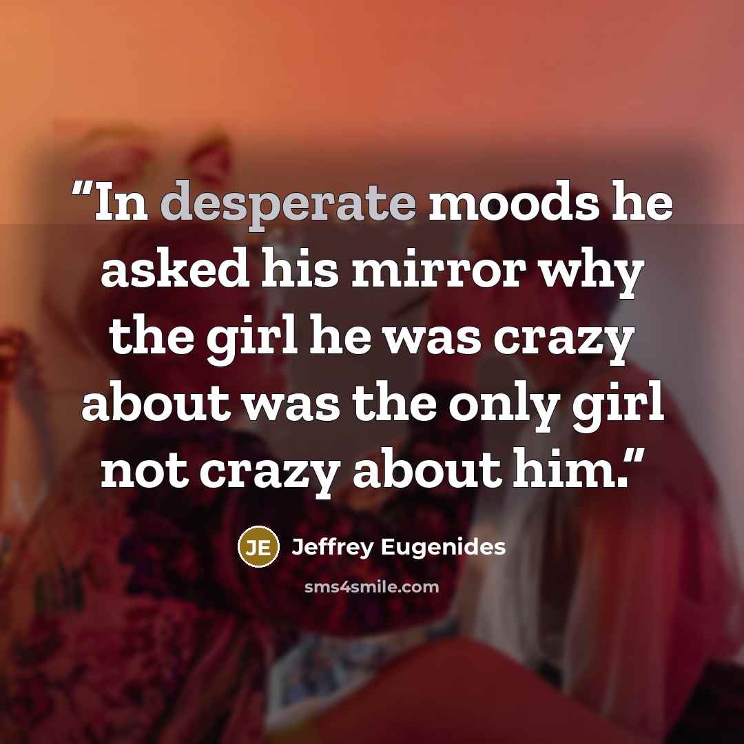 “In desperate moods he asked his mirror why the girl he was crazy about was the only girl not crazy about him.” quote by Jeffrey Eugenides