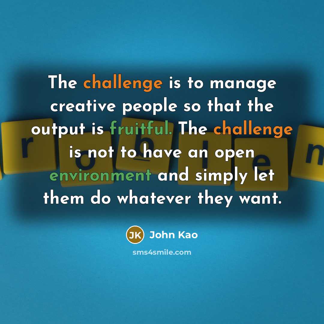 “The challenge is to manage creative people so that the output is fruitful. The challenge is not to have an open environment and simply let them do whatever they want.” quote by John Kao