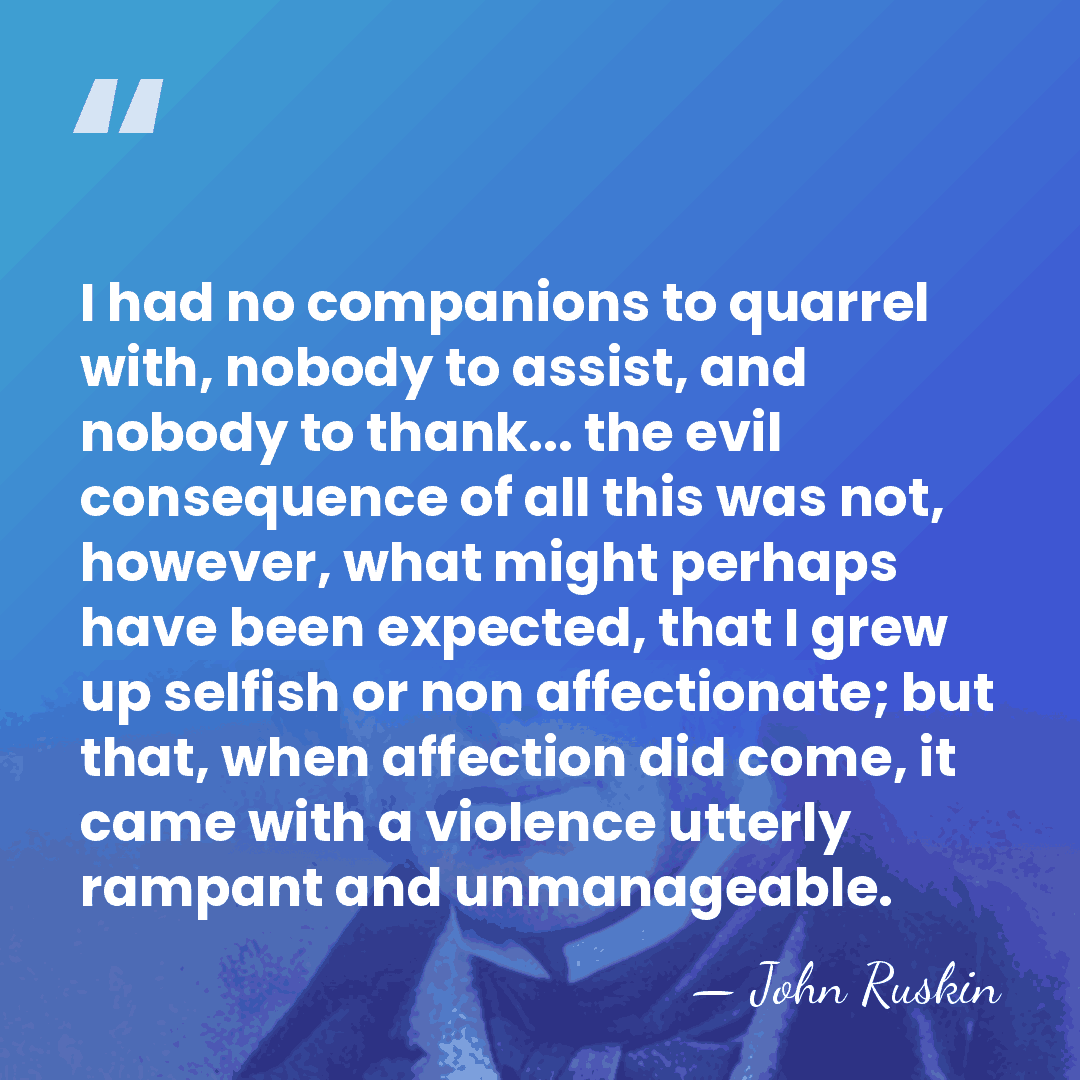 I had no companions to quarrel with, nobody to assist, and nobody&hellip; - John Ruskin