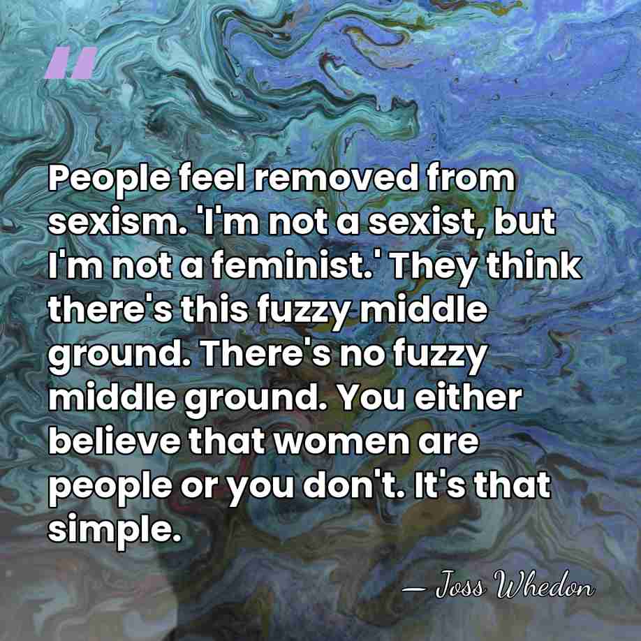 People feel removed from sexism. 'I'm not a sexist, but I'm not&hellip; - Joss Whedon