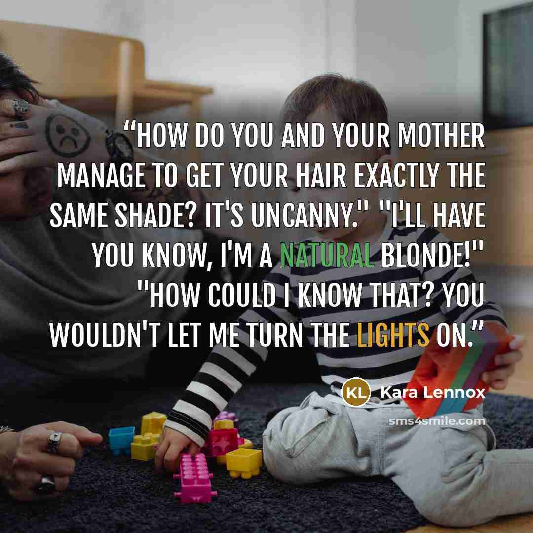 “How do you and your mother manage to get your hair exactly the same shade? It's uncanny." "I'll have you know, I'm a natural blonde!" "How could I know that? You wouldn't let me turn the lights on.” quote by Kara Lennox