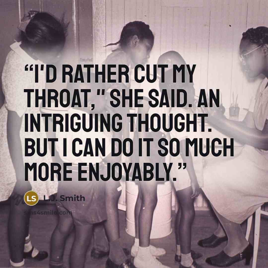 “I'd rather cut my throat," she said. An intriguing thought. But I can do it so much more enjoyably.” quote by L.J. Smith