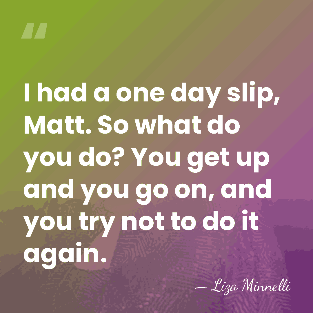 I had a one day slip, Matt. So what do you do?&hellip; - Liza Minnelli