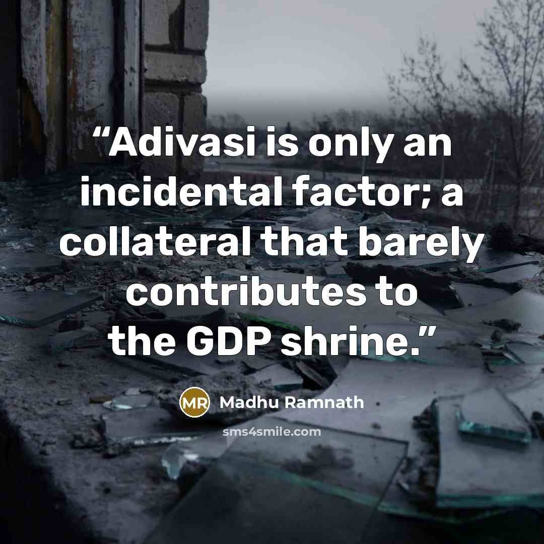 “Adivasi is only an incidental factor; a collateral that barely contributes to the GDP shrine.” quote by Madhu Ramnath