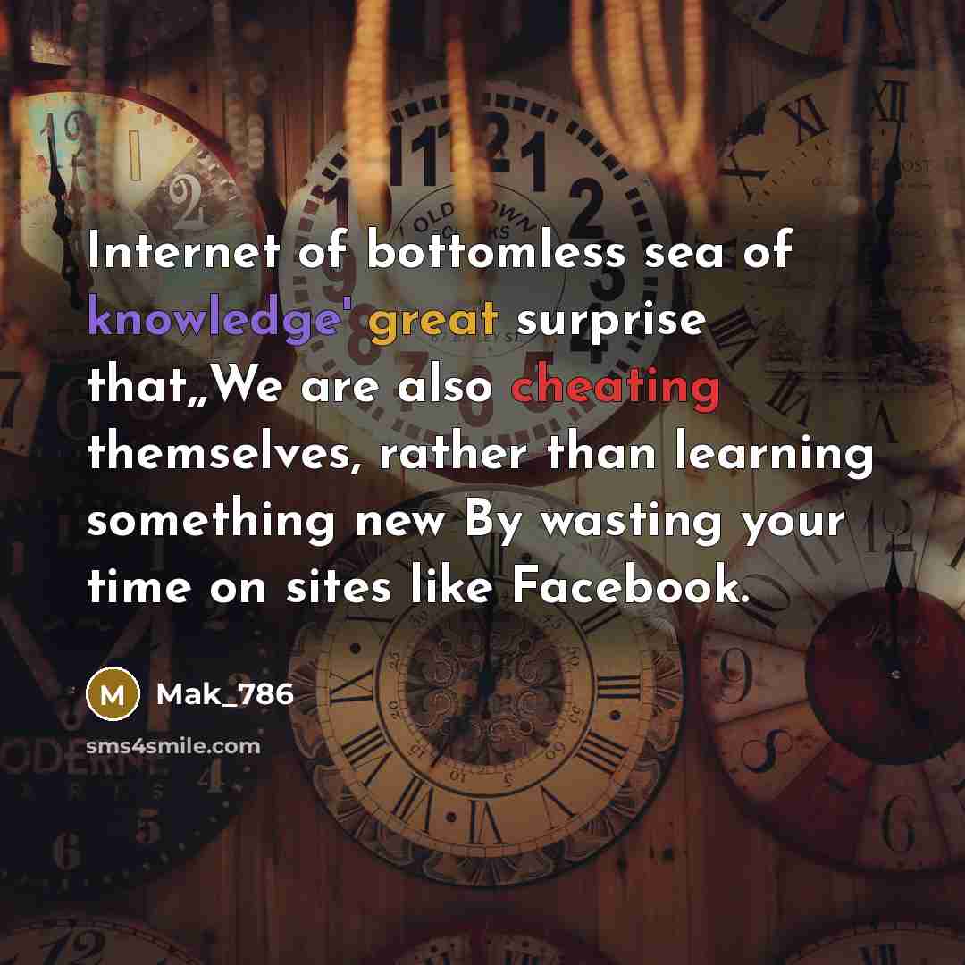 “Internet of bottomless sea of knowledge' great surprise that,,We are also cheating themselves, rather than learning something new By wasting your time on sites like Facebook.” quote by Mak_786