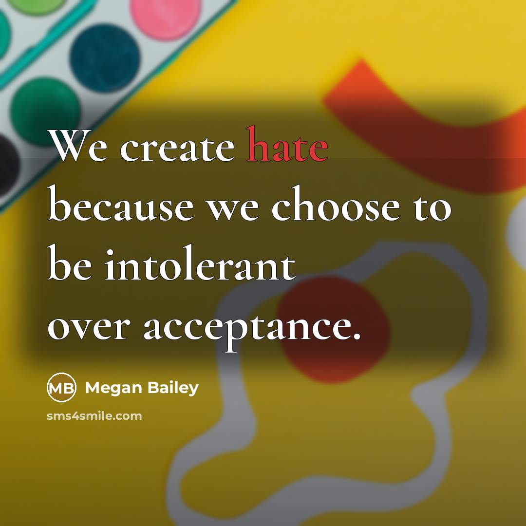 “We create hate because we choose to be intolerant over acceptance.” quote by Megan Bailey