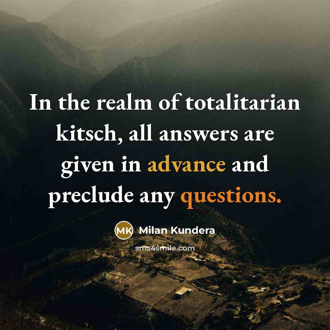 “In the realm of totalitarian kitsch, all answers are given in advance and preclude any questions.” quote by Milan Kundera