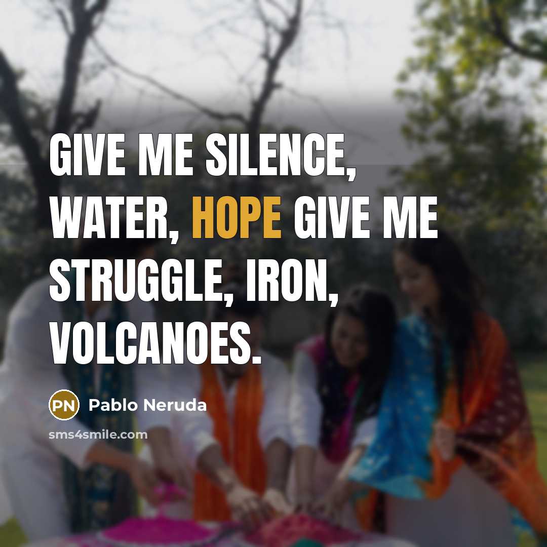 “Give me silence, water, hope Give me struggle, iron, volcanoes.…” quote by Pablo Neruda