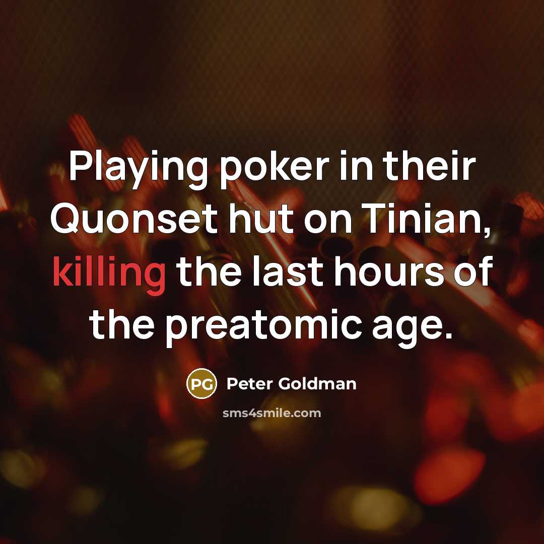“Playing poker in their Quonset hut on Tinian, killing the…” quote by Peter Goldman