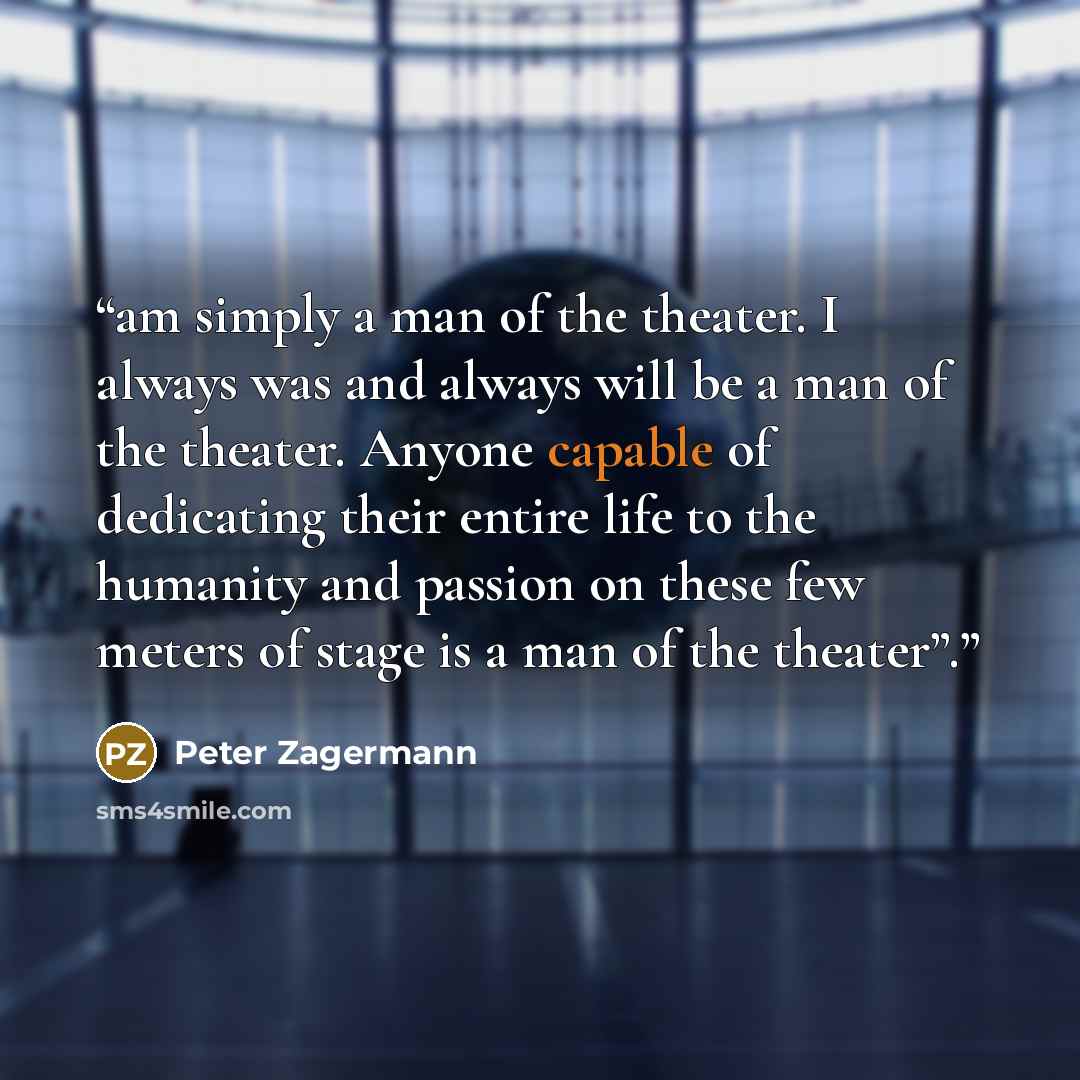 “am simply a man of the theater. I always was and always will be a man of the theater. Anyone capable of dedicating their entire life to the humanity and passion on these few meters of stage is a man of the theater”.” quote by Peter Zagermann