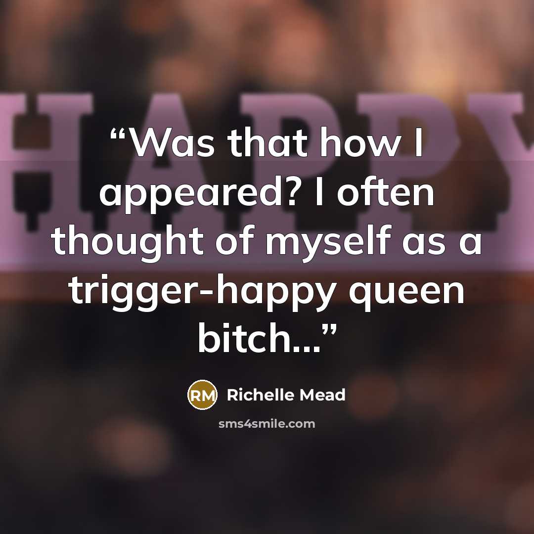 “Was that how I appeared? I often thought of myself as a trigger-happy queen bitch...” quote by Richelle Mead