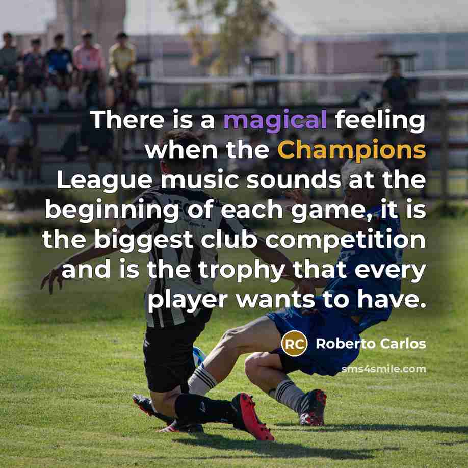 “There is a magical feeling when the Champions League music sounds at the beginning of each game, it is the biggest club competition and is the trophy that every player wants to have.” quote by Roberto Carlos