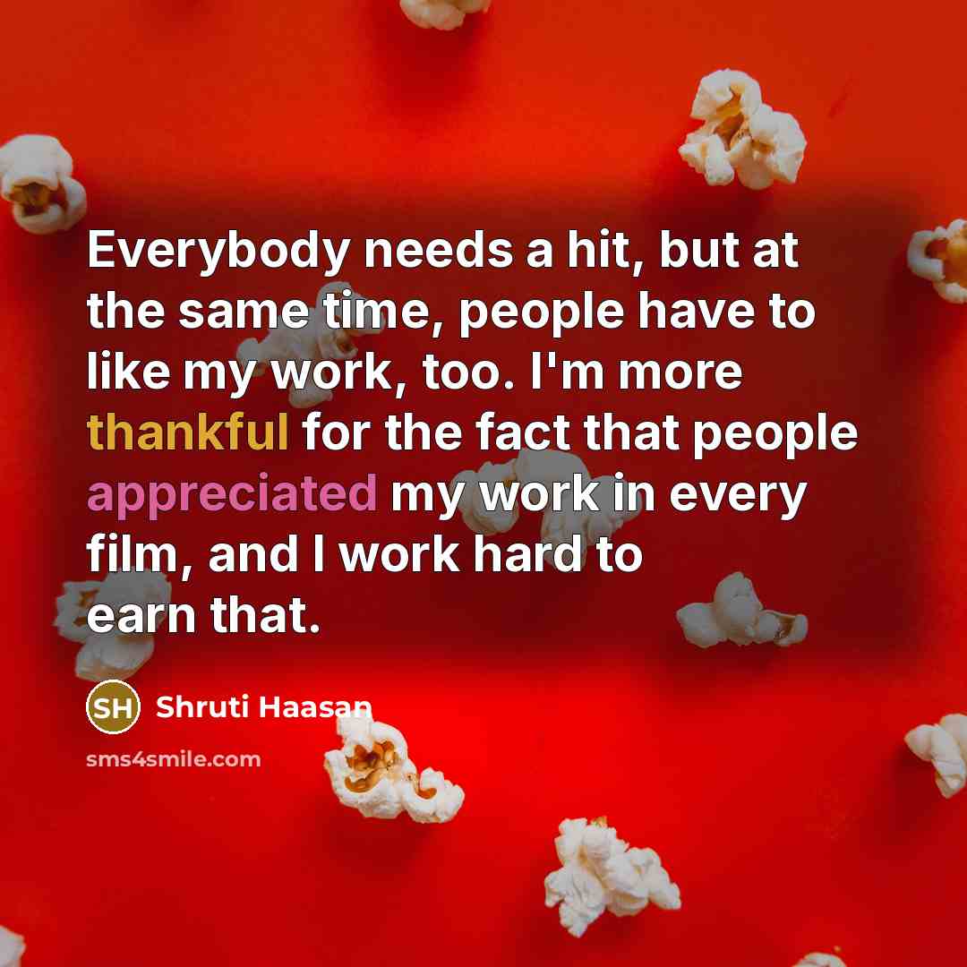 “Everybody needs a hit, but at the same time, people have to like my work, too. I'm more thankful for the fact that people appreciated my work in every film, and I work hard to earn that.” quote by Shruti Haasan