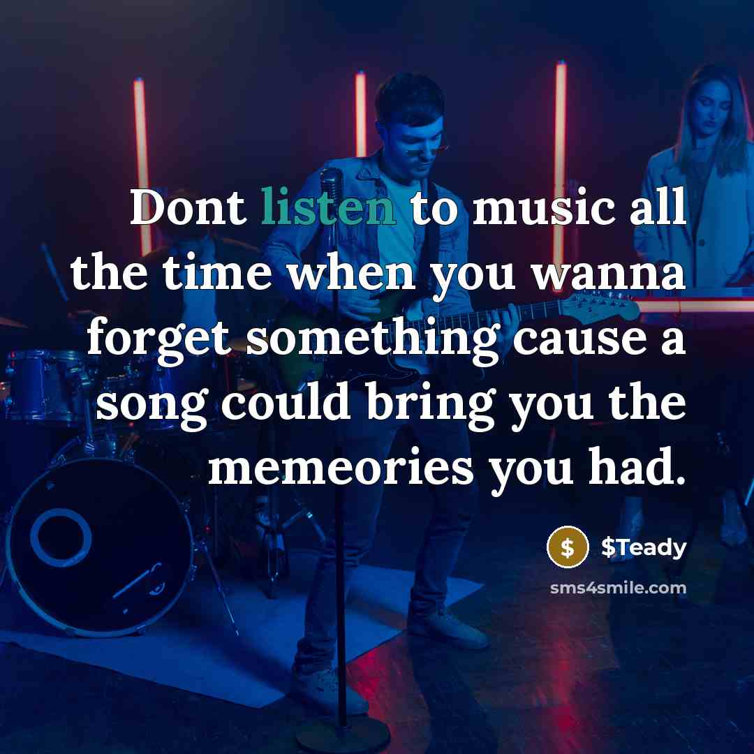 “Dont listen to music all the time when you wanna forget something cause a song could bring you the memeories you had.” quote by $Teady