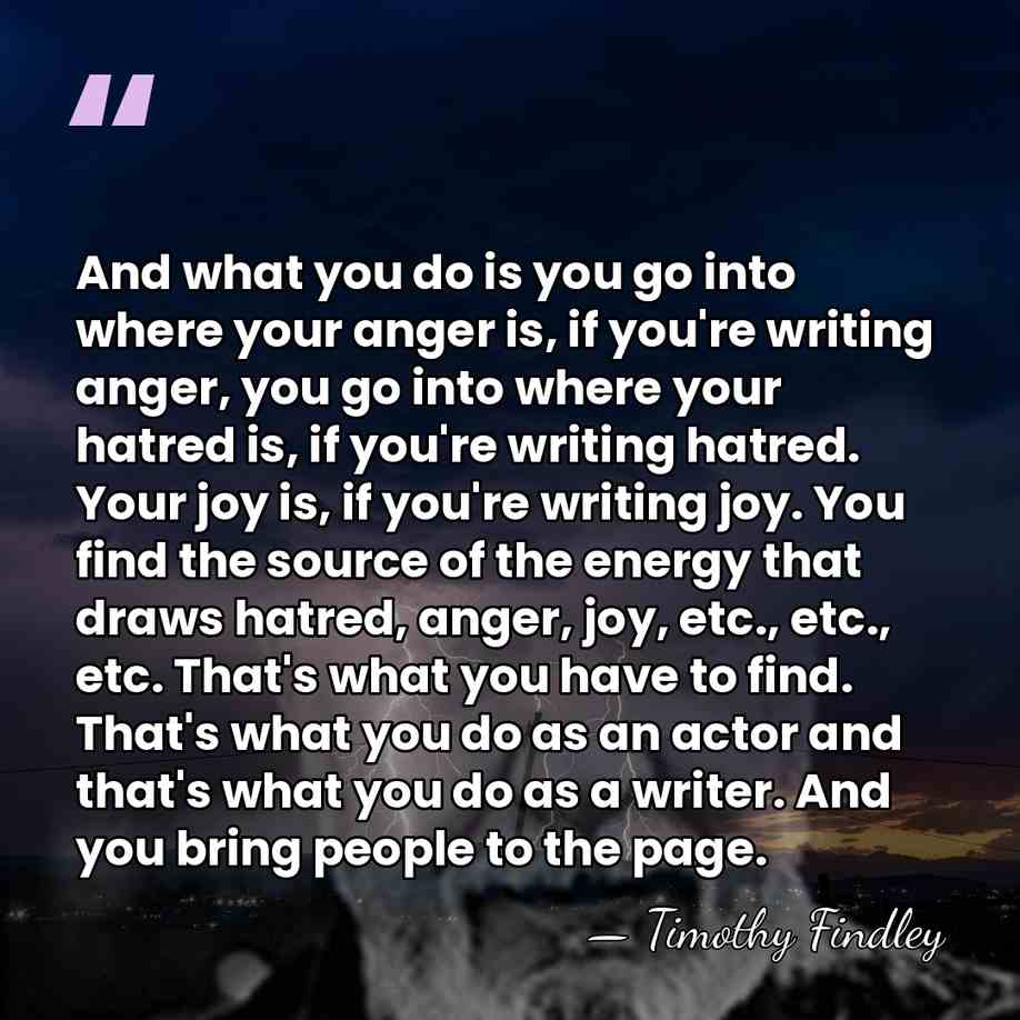 And what you do is you go into where your anger is,&hellip; - Timothy Findley