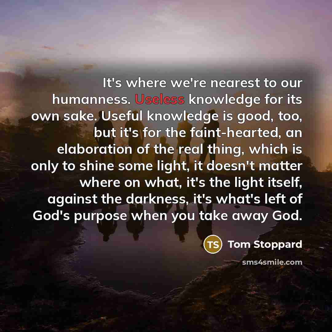 “It's where we're nearest to our humanness. Useless knowledge for…” quote by Tom Stoppard