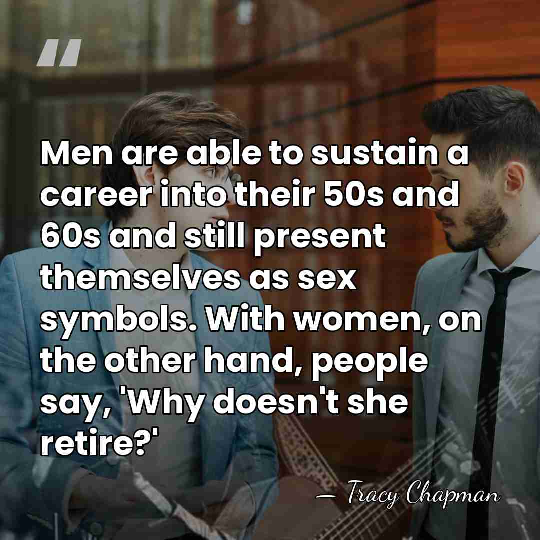 Men are able to sustain a career into their 50s and 60s&hellip; - Tracy Chapman