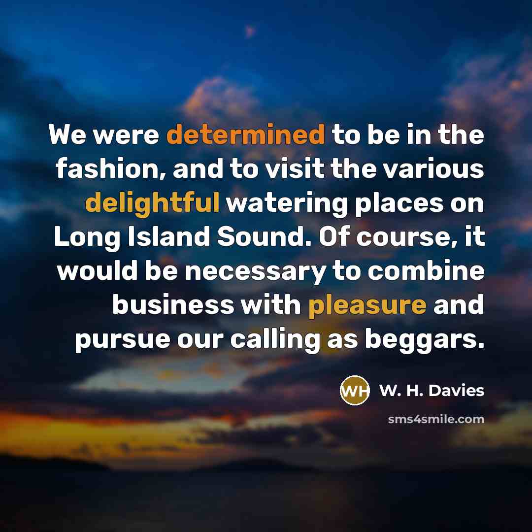 “We were determined to be in the fashion, and to visit the various delightful watering places on Long Island Sound. Of course, it would be necessary to combine business with pleasure and pursue our calling as beggars.” quote by W. H. Davies