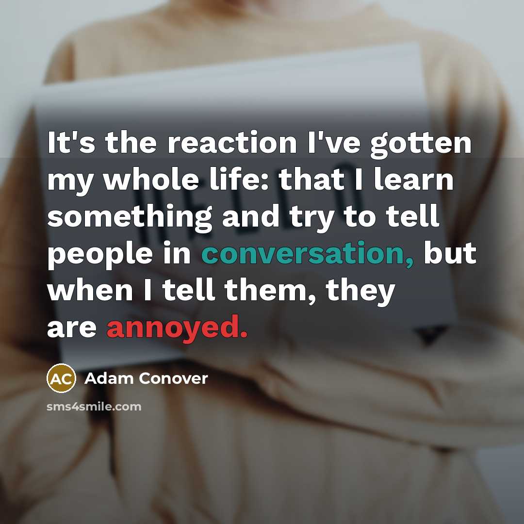 “It's the reaction I've gotten my whole life: that I learn something and try to tell people in conversation, but when I tell them, they are annoyed.” quote by Adam Conover